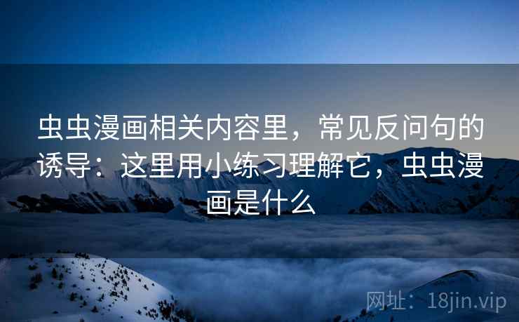 虫虫漫画相关内容里，常见反问句的诱导：这里用小练习理解它，虫虫漫画是什么