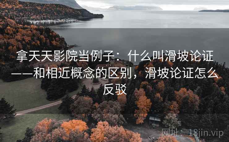 拿天天影院当例子：什么叫滑坡论证——和相近概念的区别，滑坡论证怎么反驳