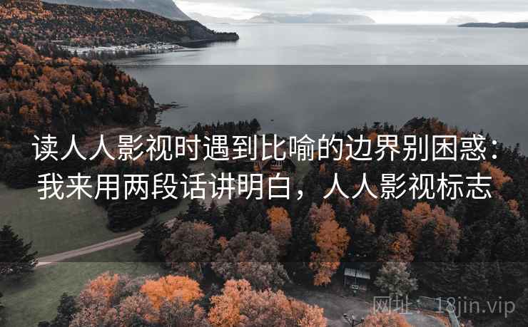 读人人影视时遇到比喻的边界别困惑：我来用两段话讲明白，人人影视标志