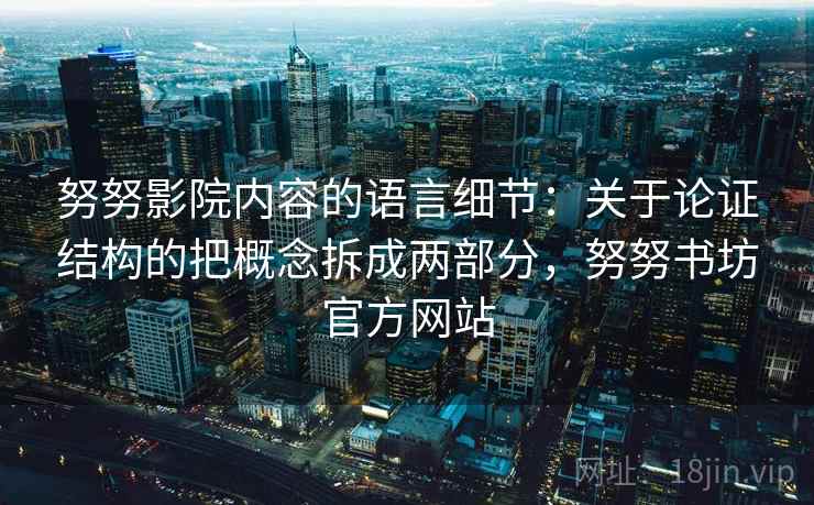 努努影院内容的语言细节：关于论证结构的把概念拆成两部分，努努书坊官方网站