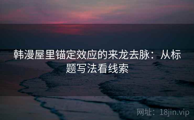 韩漫屋里锚定效应的来龙去脉：从标题写法看线索