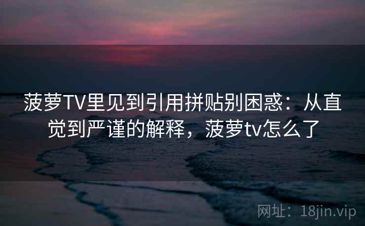 菠萝TV里见到引用拼贴别困惑：从直觉到严谨的解释，菠萝tv怎么了