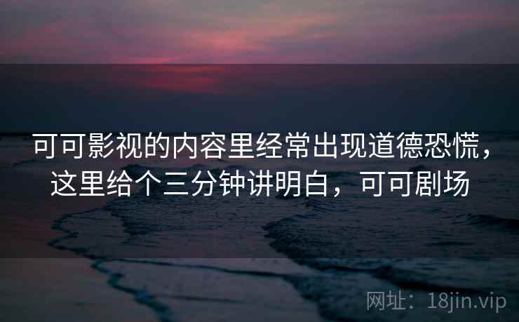可可影视的内容里经常出现道德恐慌，这里给个三分钟讲明白，可可剧场