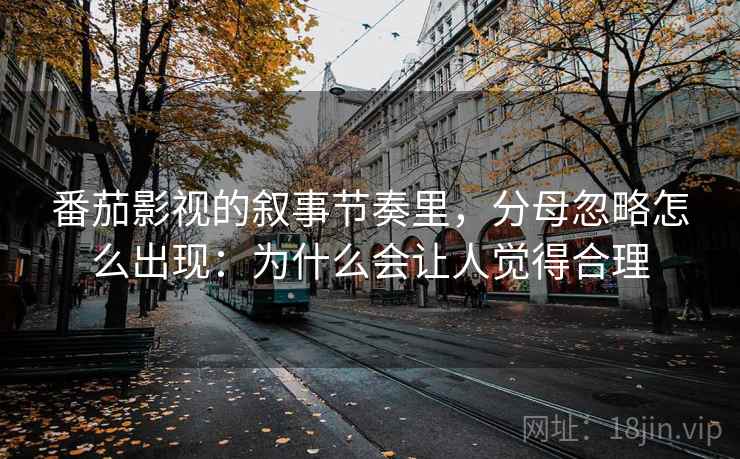 番茄影视的叙事节奏里，分母忽略怎么出现：为什么会让人觉得合理