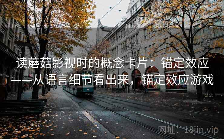 读蘑菇影视时的概念卡片：锚定效应——从语言细节看出来，锚定效应游戏