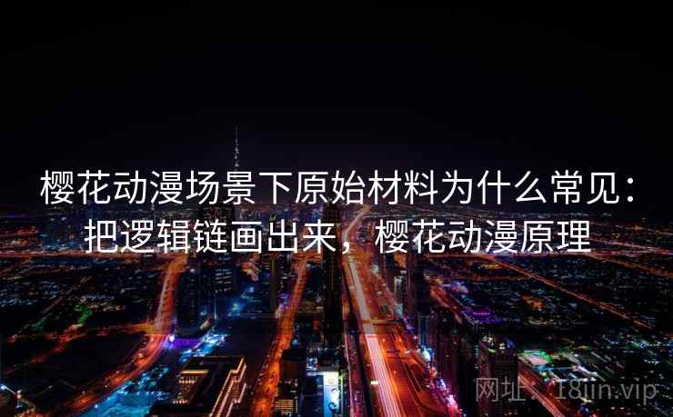 樱花动漫场景下原始材料为什么常见：把逻辑链画出来，樱花动漫原理