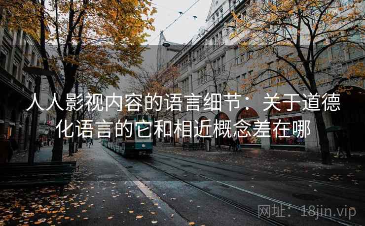 人人影视内容的语言细节：关于道德化语言的它和相近概念差在哪