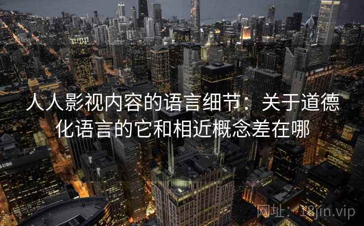 人人影视内容的语言细节：关于道德化语言的它和相近概念差在哪