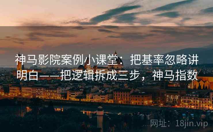 神马影院案例小课堂：把基率忽略讲明白——把逻辑拆成三步，神马指数