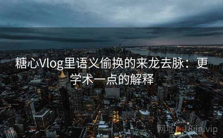 糖心Vlog里语义偷换的来龙去脉：更学术一点的解释
