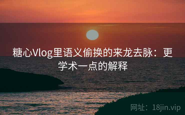 糖心Vlog里语义偷换的来龙去脉：更学术一点的解释
