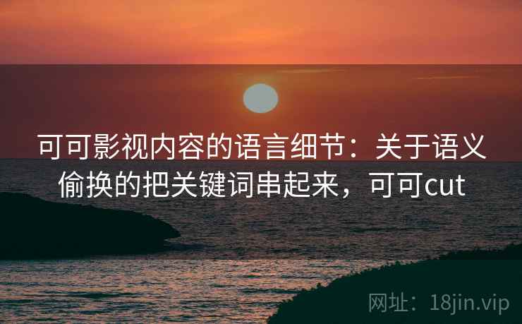 可可影视内容的语言细节：关于语义偷换的把关键词串起来，可可cut