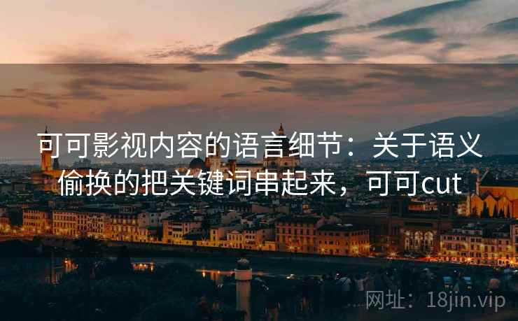 可可影视内容的语言细节：关于语义偷换的把关键词串起来，可可cut