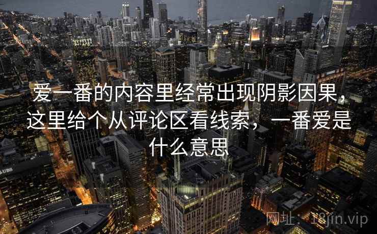爱一番的内容里经常出现阴影因果，这里给个从评论区看线索，一番爱是什么意思
