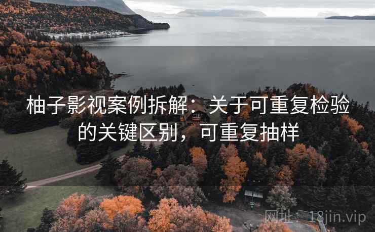 柚子影视案例拆解：关于可重复检验的关键区别，可重复抽样