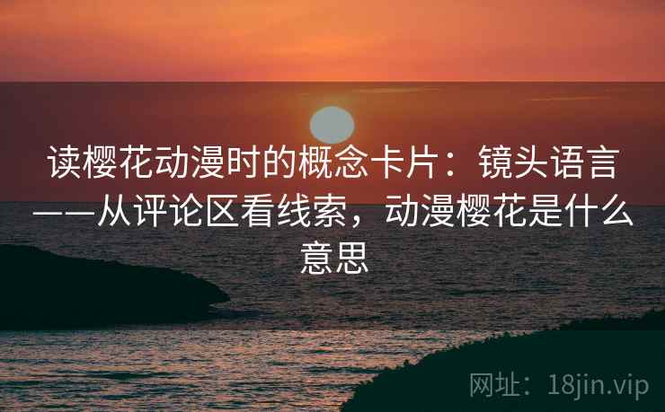 读樱花动漫时的概念卡片：镜头语言——从评论区看线索，动漫樱花是什么意思
