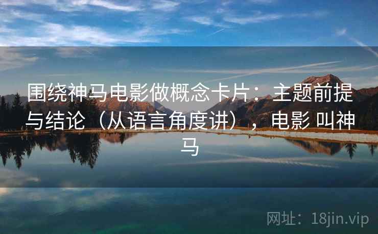 围绕神马电影做概念卡片：主题前提与结论（从语言角度讲），电影 叫神马