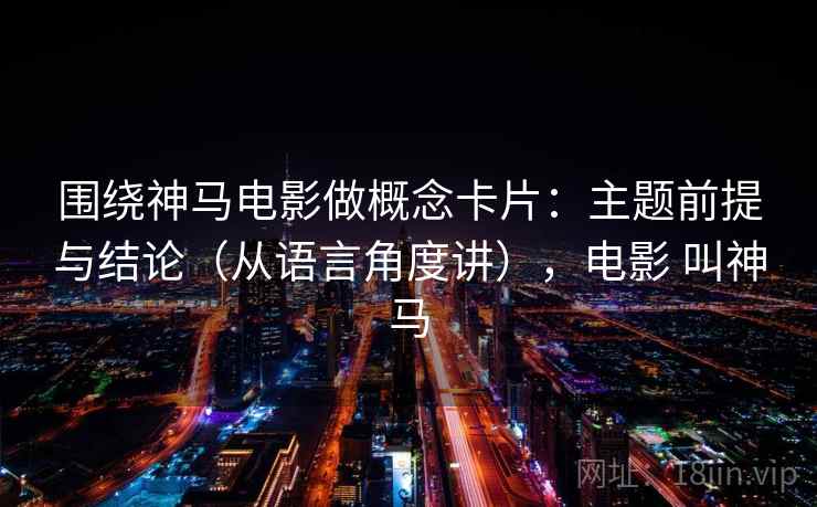 围绕神马电影做概念卡片：主题前提与结论（从语言角度讲），电影 叫神马