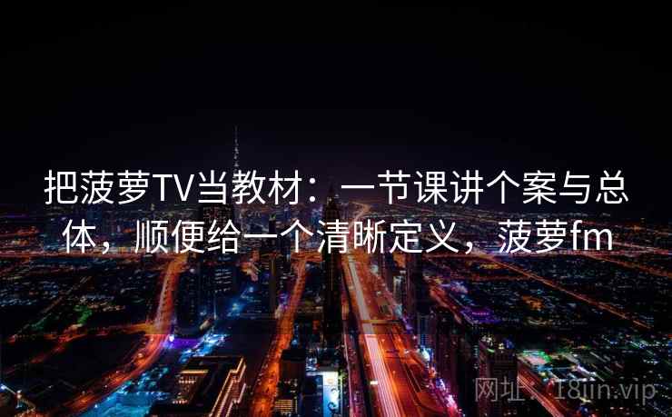 把菠萝TV当教材：一节课讲个案与总体，顺便给一个清晰定义，菠萝fm