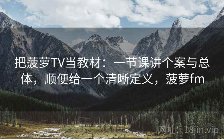 把菠萝TV当教材：一节课讲个案与总体，顺便给一个清晰定义，菠萝fm