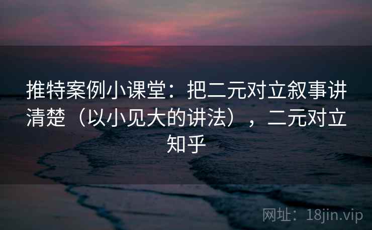 推特案例小课堂：把二元对立叙事讲清楚（以小见大的讲法），二元对立知乎