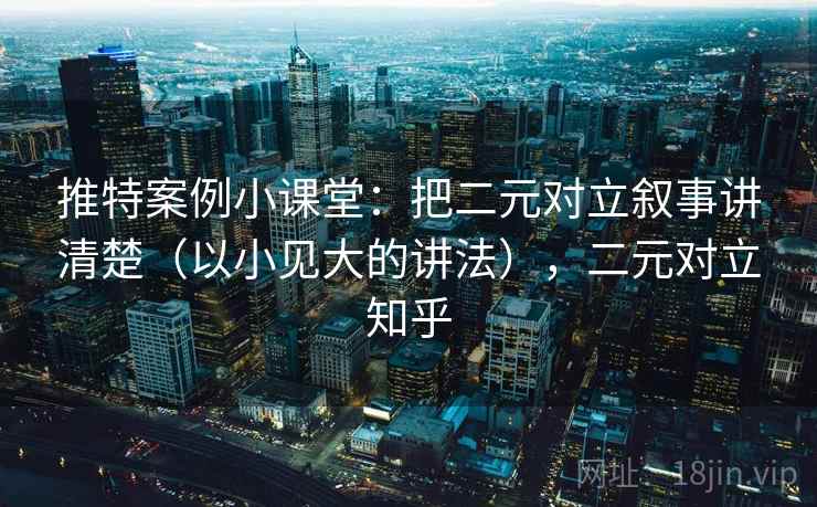 推特案例小课堂：把二元对立叙事讲清楚（以小见大的讲法），二元对立知乎