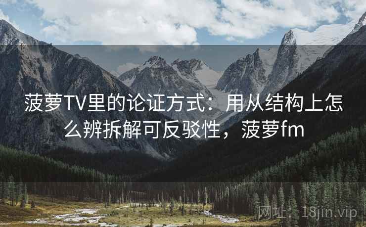 菠萝TV里的论证方式：用从结构上怎么辨拆解可反驳性，菠萝fm