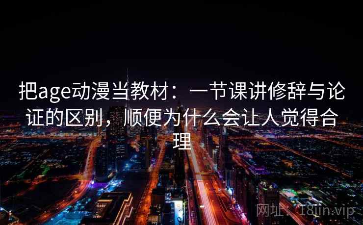 把age动漫当教材：一节课讲修辞与论证的区别，顺便为什么会让人觉得合理