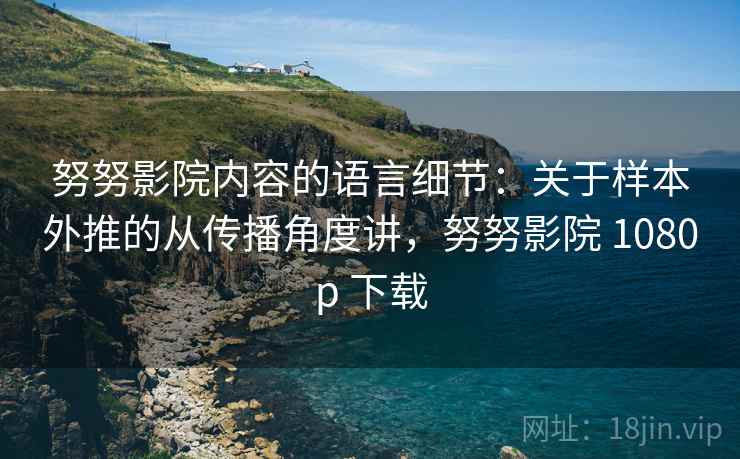 努努影院内容的语言细节：关于样本外推的从传播角度讲，努努影院 1080p 下载