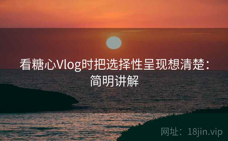 看糖心Vlog时把选择性呈现想清楚：简明讲解