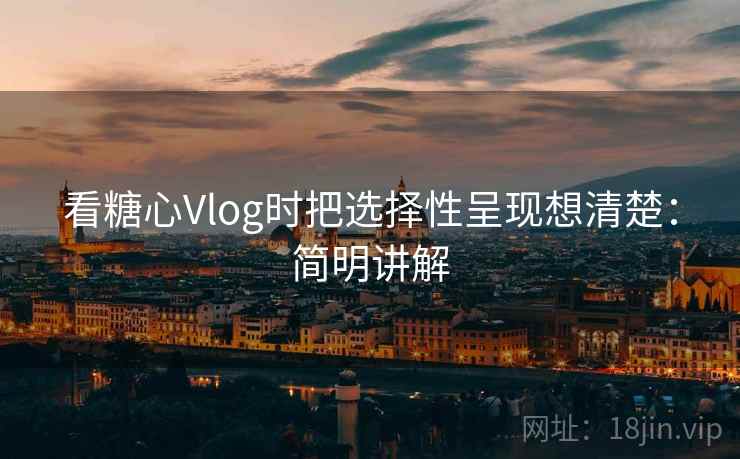 看糖心Vlog时把选择性呈现想清楚：简明讲解