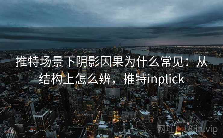 推特场景下阴影因果为什么常见：从结构上怎么辨，推特inplick