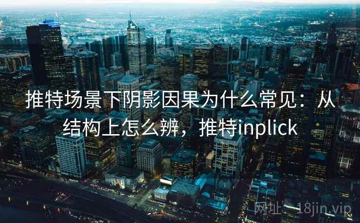 推特场景下阴影因果为什么常见：从结构上怎么辨，推特inplick