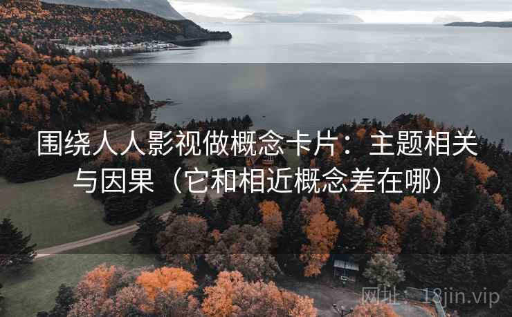 围绕人人影视做概念卡片：主题相关与因果（它和相近概念差在哪）