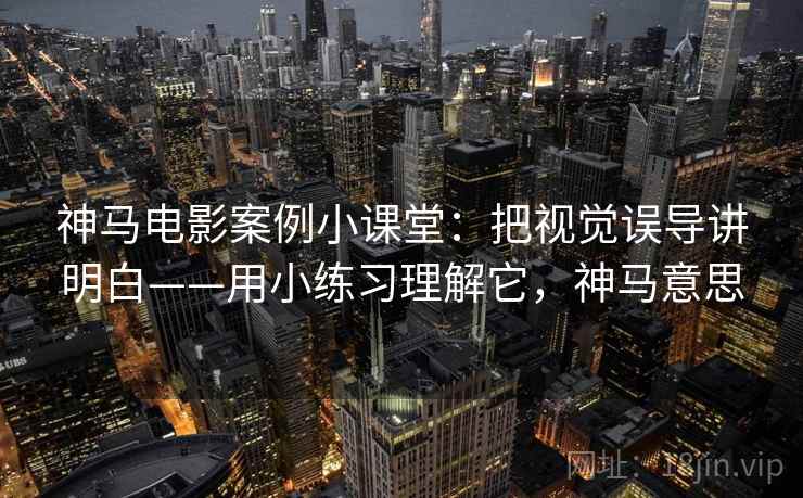 神马电影案例小课堂：把视觉误导讲明白——用小练习理解它，神马意思