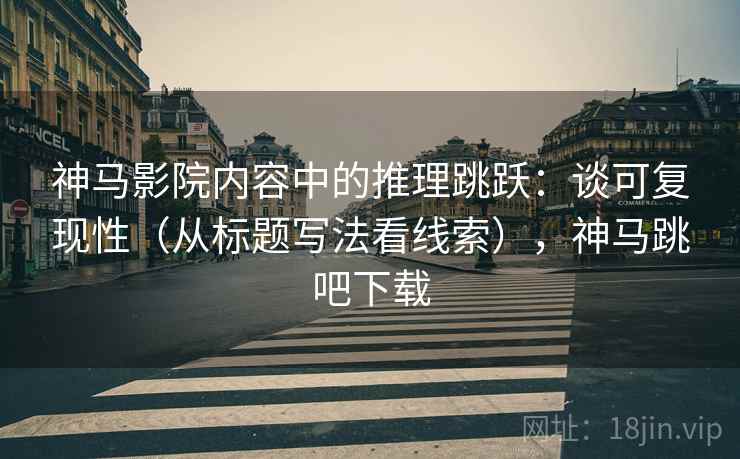 神马影院内容中的推理跳跃：谈可复现性（从标题写法看线索），神马跳吧下载