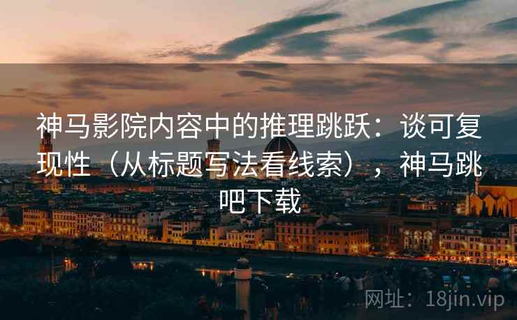神马影院内容中的推理跳跃：谈可复现性（从标题写法看线索），神马跳吧下载