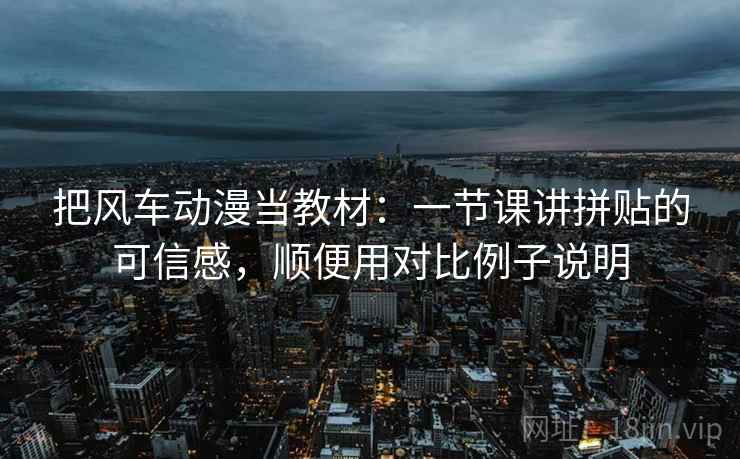 把风车动漫当教材：一节课讲拼贴的可信感，顺便用对比例子说明