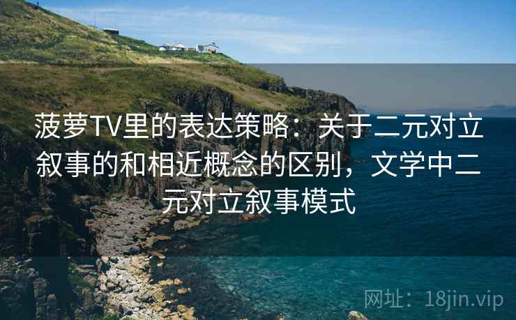 菠萝TV里的表达策略：关于二元对立叙事的和相近概念的区别，文学中二元对立叙事模式