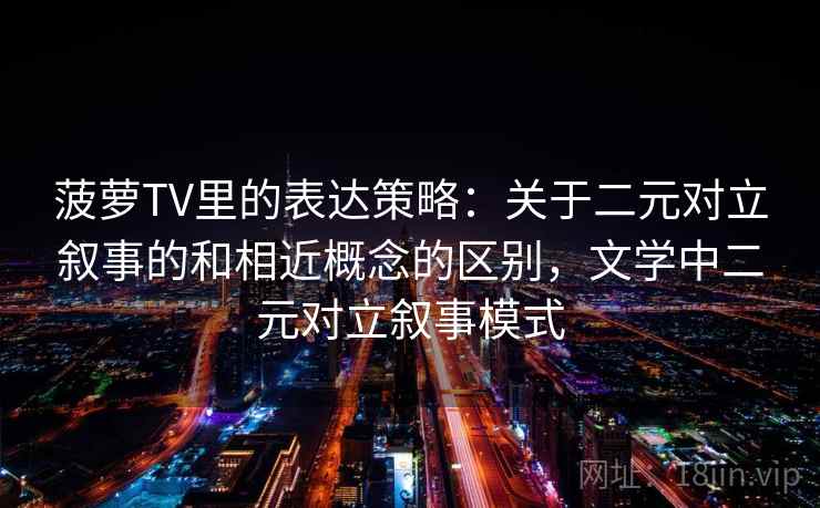 菠萝TV里的表达策略：关于二元对立叙事的和相近概念的区别，文学中二元对立叙事模式