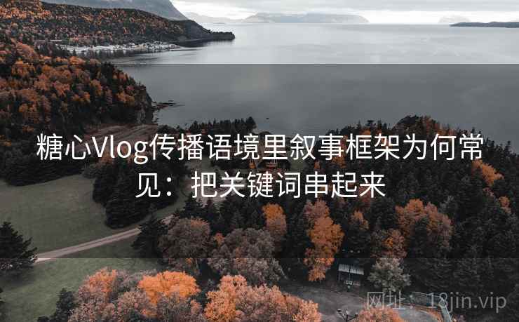 糖心Vlog传播语境里叙事框架为何常见：把关键词串起来