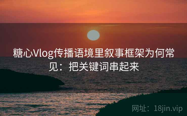 糖心Vlog传播语境里叙事框架为何常见：把关键词串起来