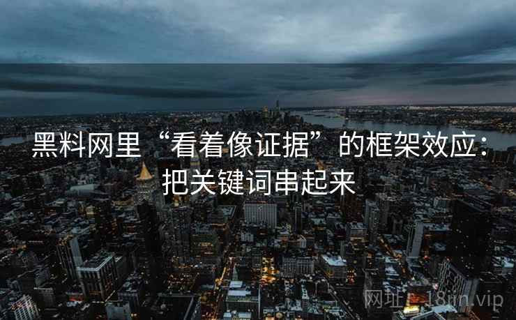 黑料网里“看着像证据”的框架效应：把关键词串起来