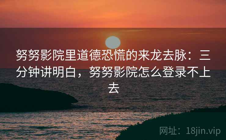 努努影院里道德恐慌的来龙去脉：三分钟讲明白，努努影院怎么登录不上去