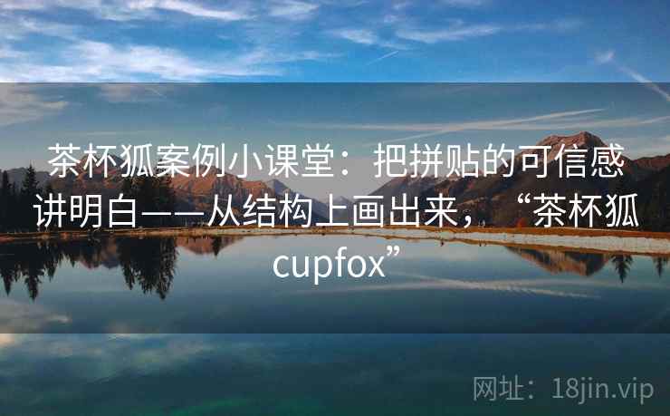 茶杯狐案例小课堂：把拼贴的可信感讲明白——从结构上画出来，“茶杯狐cupfox”