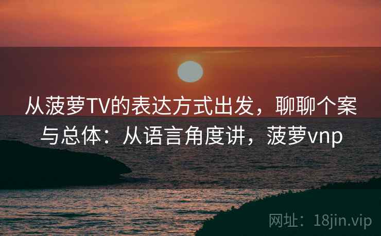 从菠萝TV的表达方式出发，聊聊个案与总体：从语言角度讲，菠萝vnp