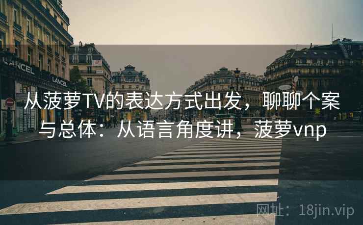 从菠萝TV的表达方式出发，聊聊个案与总体：从语言角度讲，菠萝vnp