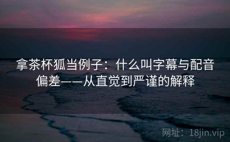 拿茶杯狐当例子：什么叫字幕与配音偏差——从直觉到严谨的解释