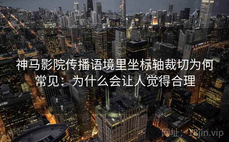 神马影院传播语境里坐标轴裁切为何常见：为什么会让人觉得合理
