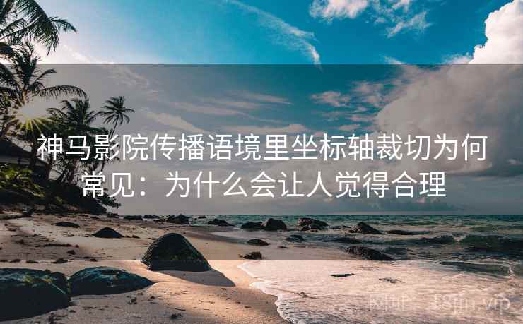 神马影院传播语境里坐标轴裁切为何常见：为什么会让人觉得合理